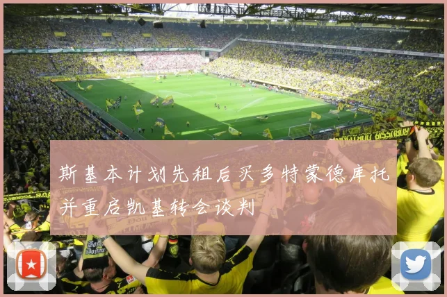 斯基本计划先租后买多特蒙德库托并重启凯基转会谈判