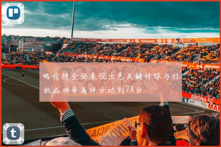 略伦特全场表现出色关键传球与对抗成功率高评分达到78分