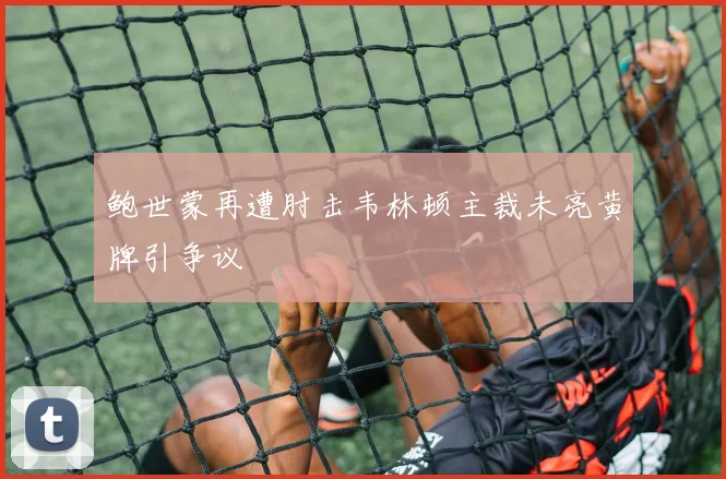 鲍世蒙再遭肘击韦林顿主裁未亮黄牌引争议