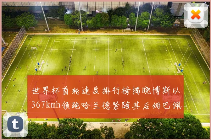 世界杯首轮速度排行榜揭晓博斯以367kmh领跑哈兰德紧随其后姆巴佩位列第九