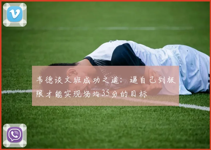 韦德谈文班成功之道：逼自己到极限才能实现场均35分的目标
