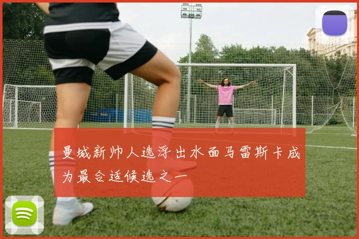 曼城新帅人选浮出水面马雷斯卡成为最合适候选之一