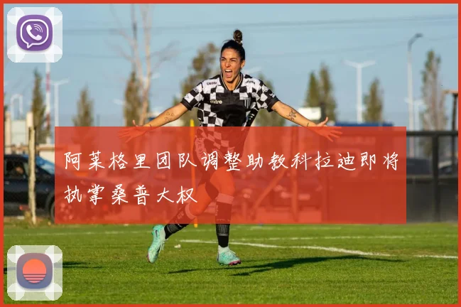 阿莱格里团队调整助教科拉迪即将执掌桑普大权