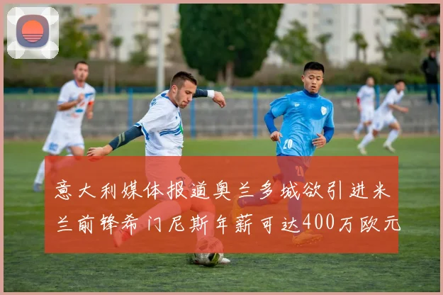 意大利媒体报道奥兰多城欲引进米兰前锋希门尼斯年薪可达400万欧元