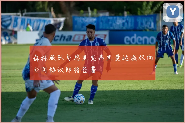 森林狼队与恩里克弗里曼达成双向合同协议即将签署