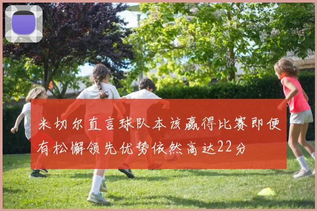 米切尔直言球队本该赢得比赛即便有松懈领先优势依然高达22分