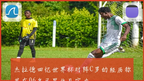 杰拉德回忆世界杯对阵C罗的经历称其在06年已显非凡实力