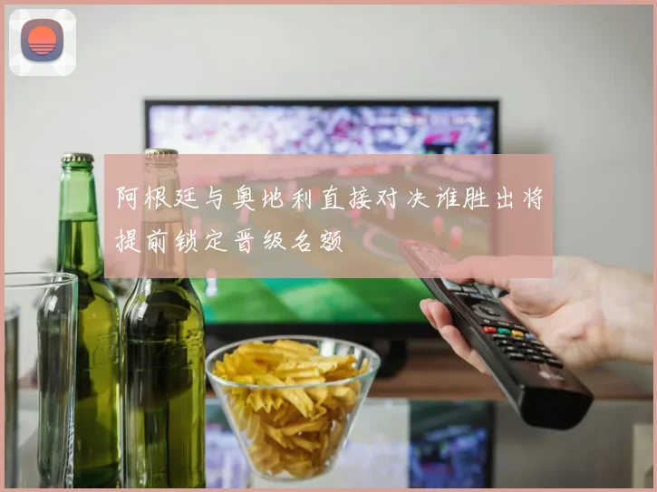 阿根廷与奥地利直接对决谁胜出将提前锁定晋级名额