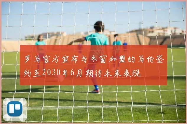 罗马官方宣布与冬窗加盟的马伦签约至2030年6月期待未来表现
