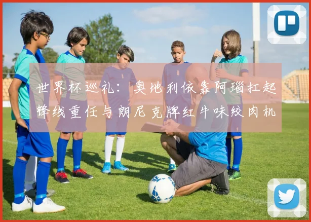 世界杯巡礼：奥地利依靠阿瑙扛起锋线重任与朗尼克牌红牛味绞肉机的故事