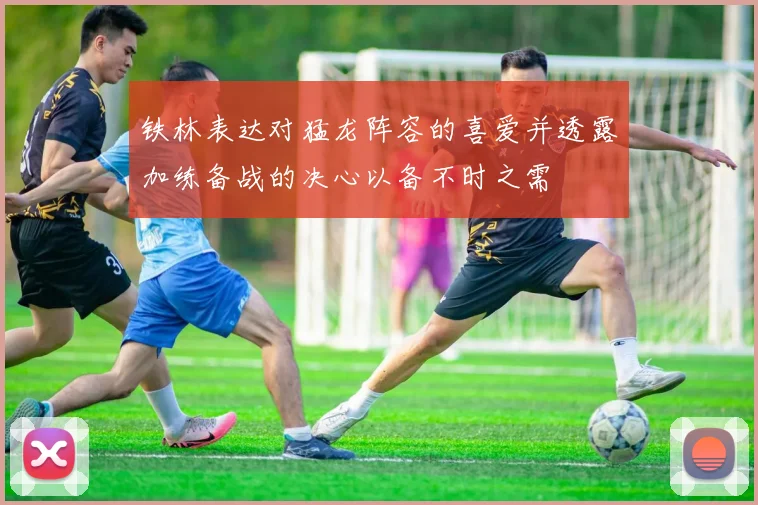 铁林表达对猛龙阵容的喜爱并透露加练备战的决心以备不时之需