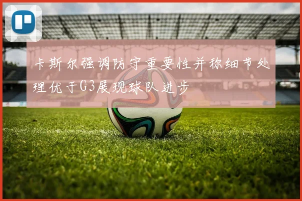 卡斯尔强调防守重要性并称细节处理优于G3展现球队进步