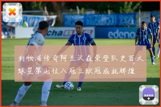 利物浦传奇阿兰汉森荣登队史百大球星第七位八冠三欧冠成就辉煌