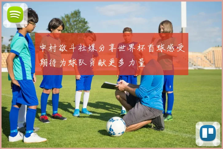 中村敬斗社媒分享世界杯首球感受期待为球队贡献更多力量