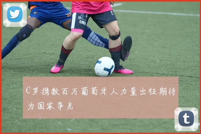C罗携数百万葡萄牙人力量出征期待为国家争光