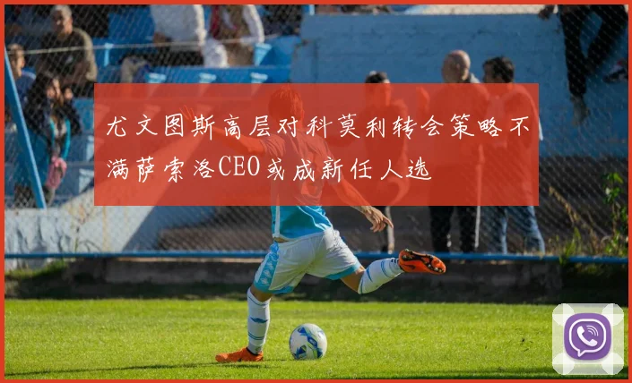 尤文图斯高层对科莫利转会策略不满萨索洛CEO或成新任人选