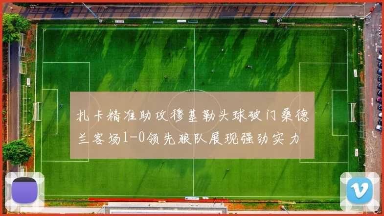 扎卡精准助攻穆基勒头球破门桑德兰客场1-0领先狼队展现强劲实力