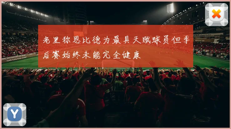 老里称恩比德为最具天赋球员但季后赛始终未能完全健康