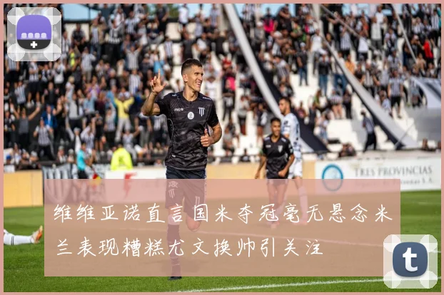 维维亚诺直言国米夺冠毫无悬念米兰表现糟糕尤文换帅引关注