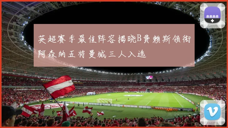 英超赛季最佳阵容揭晓B费赖斯领衔阿森纳五将曼城三人入选
