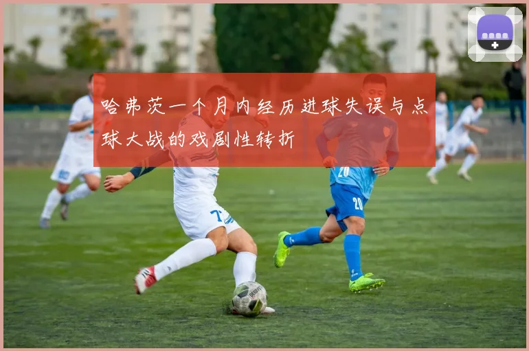 哈弗茨一个月内经历进球失误与点球大战的戏剧性转折