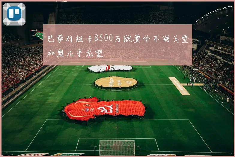 巴萨对纽卡8500万欧要价不满戈登加盟几乎无望