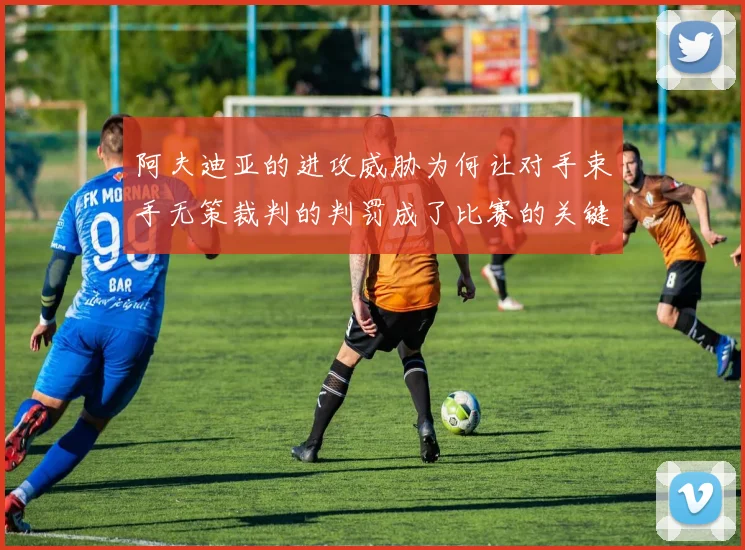 阿夫迪亚的进攻威胁为何让对手束手无策裁判的判罚成了比赛的关键因素