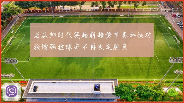 后瓜帅时代英超新趋势节奏加快对抗增强控球率不再决定胜负